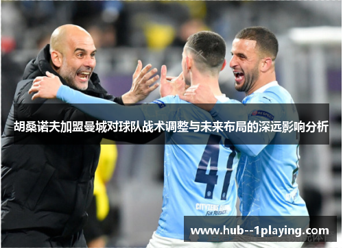 胡桑诺夫加盟曼城对球队战术调整与未来布局的深远影响分析 胡桑诺夫加盟曼城对球队战术调整与未来布局的深远影响分析