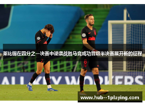 莱比锡在四分之一决赛中逆袭战胜马竞成功晋级半决赛展开新的征程 莱比锡在四分之一决赛中逆袭战胜马竞成功晋级半决赛展开新的征程