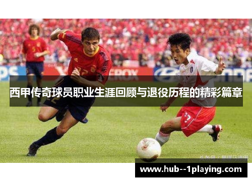 西甲传奇球员职业生涯回顾与退役历程的精彩篇章 西甲传奇球员职业生涯回顾与退役历程的精彩篇章