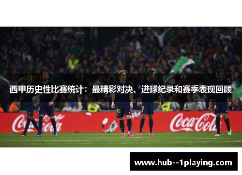 西甲历史性比赛统计:最精彩对决、进球纪录和赛季表现回顾 西甲历史性比赛统计:最精彩对决、进球纪录和赛季表现回顾