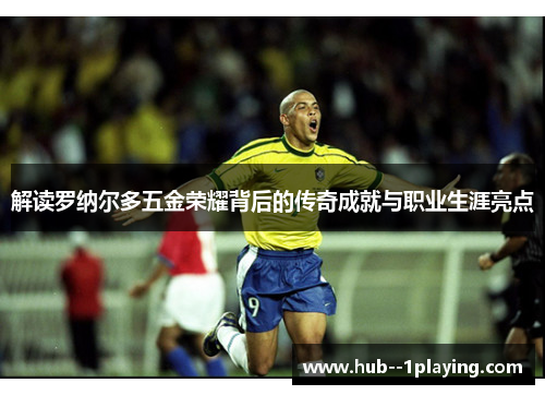 解读罗纳尔多五金荣耀背后的传奇成就与职业生涯亮点 解读罗纳尔多五金荣耀背后的传奇成就与职业生涯亮点