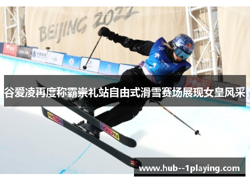 谷爱凌再度称霸崇礼站自由式滑雪赛场展现女皇风采 谷爱凌再度称霸崇礼站自由式滑雪赛场展现女皇风采