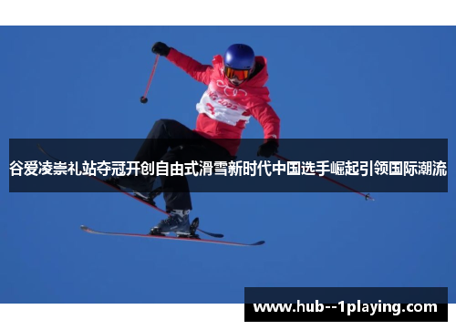 谷爱凌崇礼站夺冠开创自由式滑雪新时代中国选手崛起引领国际潮流 谷爱凌崇礼站夺冠开创自由式滑雪新时代中国选手崛起引领国际潮流