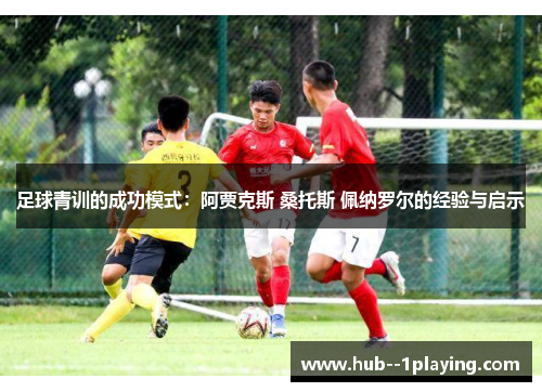 足球青训的成功模式:阿贾克斯 桑托斯 佩纳罗尔的经验与启示 足球青训的成功模式:阿贾克斯 桑托斯 佩纳罗尔的经验与启示