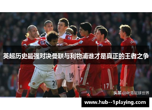 英超历史最强对决曼联与利物浦谁才是真正的王者之争 英超历史最强对决曼联与利物浦谁才是真正的王者之争