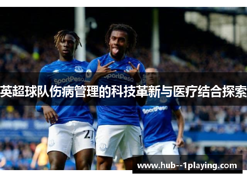 英超球队伤病管理的科技革新与医疗结合探索 英超球队伤病管理的科技革新与医疗结合探索