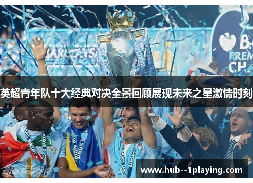 英超青年队十大经典对决全景回顾展现未来之星激情时刻 英超青年队十大经典对决全景回顾展现未来之星激情时刻