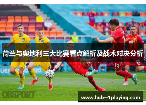 荷兰与奥地利三大比赛看点解析及战术对决分析 荷兰与奥地利三大比赛看点解析及战术对决分析