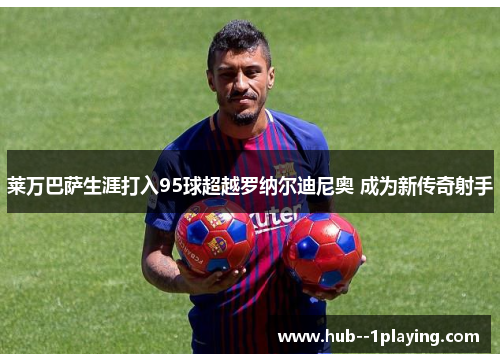 莱万巴萨生涯打入95球超越罗纳尔迪尼奥 成为新传奇射手 莱万巴萨生涯打入95球超越罗纳尔迪尼奥 成为新传奇射手