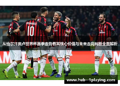 从恰尔汗奥卢世界杯赛季走势看其核心价值与未来走向判断全面解析 从恰尔汗奥卢世界杯赛季走势看其核心价值与未来走向判断全面解析