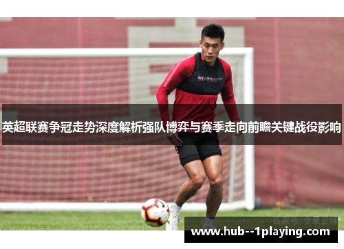 英超联赛争冠走势深度解析强队博弈与赛季走向前瞻关键战役影响 英超联赛争冠走势深度解析强队博弈与赛季走向前瞻关键战役影响