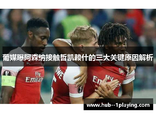 葡媒曝阿森纳接触哲凯赖什的三大关键原因解析
