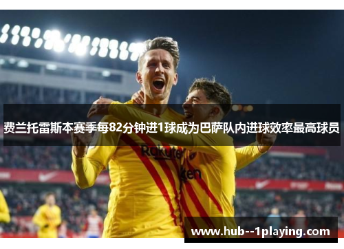 费兰托雷斯本赛季每82分钟进1球成为巴萨队内进球效率最高球员