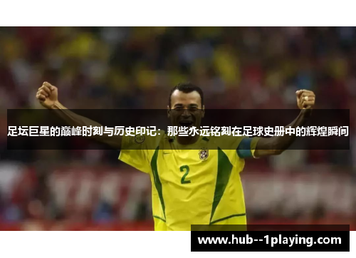 足坛巨星的巅峰时刻与历史印记：那些永远铭刻在足球史册中的辉煌瞬间