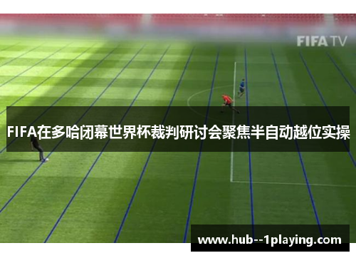 FIFA在多哈闭幕世界杯裁判研讨会聚焦半自动越位实操 FIFA在多哈闭幕世界杯裁判研讨会聚焦半自动越位实操