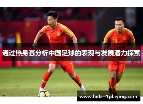 通过热身赛分析中国足球的表现与发展潜力探索