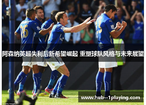 阿森纳英超失利后新希望崛起 重塑球队风格与未来展望