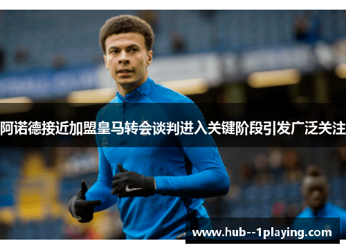 阿诺德接近加盟皇马转会谈判进入关键阶段引发广泛关注